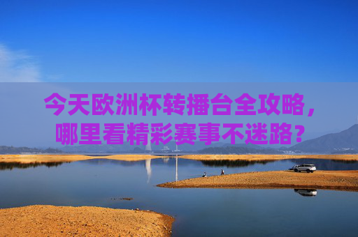 今天欧洲杯转播台全攻略,哪里看精彩赛事不迷路? 今天欧洲杯转播台全攻略,哪里看精彩赛事不迷路?