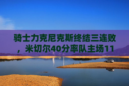 骑士力克尼克斯终结三连败，米切尔40分率队主场112-108险胜，米切尔40分率骑士力克尼克斯 终结三连败