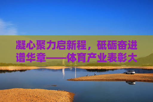 凝心聚力启新程,砥砺奋进谱华章——体育产业表彰大会隆重举行,凝心聚力启新程,砥砺奋进谱华章——体育产业表彰大会隆重举行 凝心聚力启新程,砥砺奋进谱华章——体育产业表彰大会隆重举行,凝心聚力启新程,砥砺奋进谱华章——体育产业表彰大会隆重举行