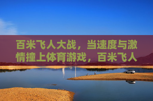 百米飞人大战,当速度与激情撞上体育游戏,百米飞人大战,速度与激情撞上体育游戏 百米飞人大战,当速度与激情撞上体育游戏,百米飞人大战,速度与激情撞上体育游戏