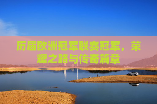 历届欧洲冠军联赛冠军,荣耀之路与传奇篇章 历届欧洲冠军联赛冠军,荣耀之路与传奇篇章