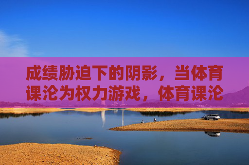 成绩胁迫下的阴影,当体育课沦为权力游戏,体育课沦为权力游戏,成绩胁迫下的阴影 成绩胁迫下的阴影,当体育课沦为权力游戏,体育课沦为权力游戏,成绩胁迫下的阴影