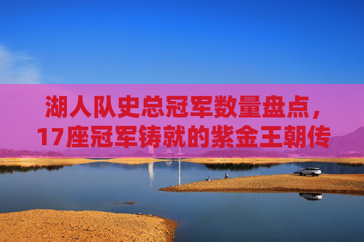 湖人队史总冠军数量盘点,17座冠军铸就的紫金王朝传奇,湖人17冠铸就紫金王朝传奇 湖人队史总冠军数量盘点,17座冠军铸就的紫金王朝传奇,湖人17冠铸就紫金王朝传奇