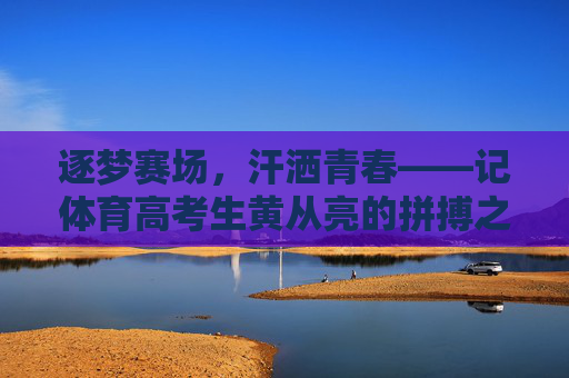 逐梦赛场,汗洒青春——记体育高考生黄从亮的拼搏之路,逐梦赛场,汗洒青春——体育高考生黄从亮的拼搏之路 逐梦赛场,汗洒青春——记体育高考生黄从亮的拼搏之路,逐梦赛场,汗洒青春——体育高考生黄从亮的拼搏之路