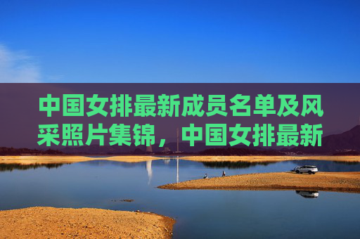 中国女排最新成员名单及风采照片集锦，中国女排最新成员名单及风采照片集锦