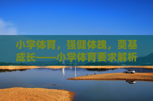 小学体育,强健体魄,奠基成长——小学体育要求解析,强健体魄,奠基成长——小学体育要求解析 小学体育,强健体魄,奠基成长——小学体育要求解析,强健体魄,奠基成长——小学体育要求解析