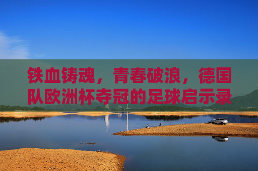铁血铸魂,青春破浪,德国队欧洲杯夺冠的足球启示录,铁血铸魂,青春破浪,德国队欧洲杯夺冠启示录 铁血铸魂,青春破浪,德国队欧洲杯夺冠的足球启示录,铁血铸魂,青春破浪,德国队欧洲杯夺冠启示录