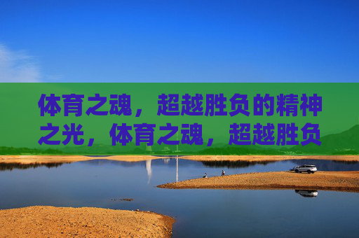 体育之魂,超越胜负的精神之光,体育之魂,超越胜负的精神之光 体育之魂,超越胜负的精神之光,体育之魂,超越胜负的精神之光