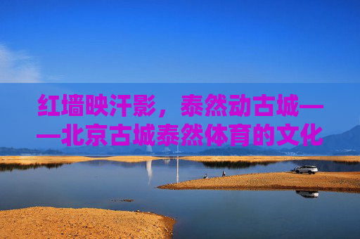 红墙映汗影，泰然动古城——北京古城泰然体育的文化活力与生活图景，泰然体育，古城红墙下的活力生活图景