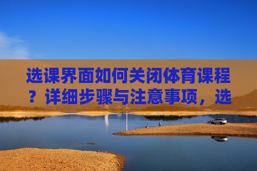 选课界面如何关闭体育课程?详细步骤与注意事项,选课界面关闭体育课程的详细步骤与注意事项 选课界面如何关闭体育课程?详细步骤与注意事项,选课界面关闭体育课程的详细步骤与注意事项