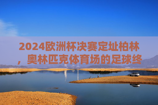 2024欧洲杯决赛定址柏林,奥林匹克体育场的足球终极狂欢,2024欧洲杯决赛,柏林奥林匹克体育场的足球终极狂欢 2024欧洲杯决赛定址柏林,奥林匹克体育场的足球终极狂欢,2024欧洲杯决赛,柏林奥林匹克体育场的足球终极狂欢