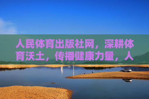 人民体育出版社网，深耕体育沃土，传播健康力量，人民体育出版社网，深耕体育沃土 传播健康力量