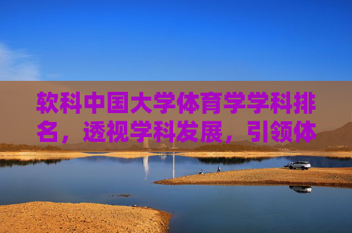 软科中国大学体育学学科排名,透视学科发展,引领体育强国建设,软科中国大学体育学学科排名,透视发展,引领体育强国 软科中国大学体育学学科排名,透视学科发展,引领体育强国建设,软科中国大学体育学学科排名,透视发展,引领体育强国