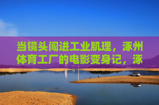 当镜头闯进工业肌理，涿州体育工厂的电影变身记，涿州体育工厂，工业肌理的电影变身记