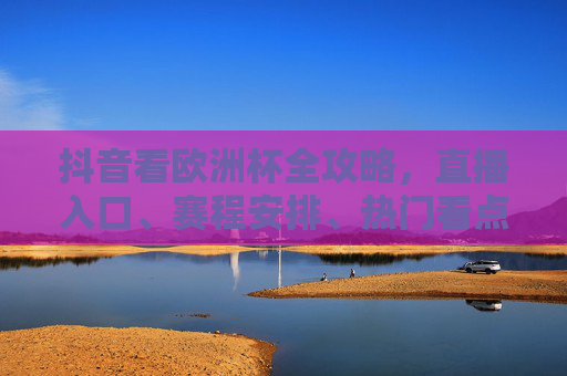 抖音看欧洲杯全攻略,直播入口、赛程安排、热门看点一文搞定,抖音欧洲杯全攻略,直播入口、赛程安排、热门看点一文搞定 抖音看欧洲杯全攻略,直播入口、赛程安排、热门看点一文搞定,抖音欧洲杯全攻略,直播入口、赛程安排、热门看点一文搞定