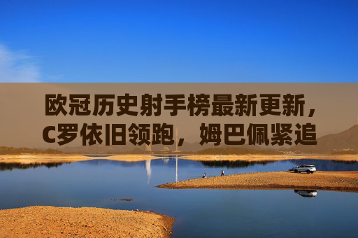 欧冠历史射手榜最新更新,C罗依旧领跑,姆巴佩紧追不舍,欧冠历史射手榜最新更新,C罗领跑,姆巴佩紧追不舍 欧冠历史射手榜最新更新,C罗依旧领跑,姆巴佩紧追不舍,欧冠历史射手榜最新更新,C罗领跑,姆巴佩紧追不舍
