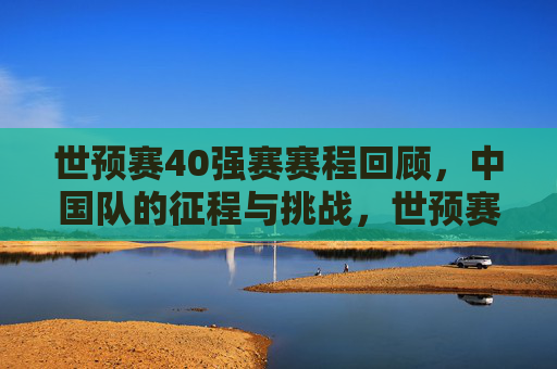 世预赛40强赛赛程回顾,中国队的征程与挑战,世预赛40强赛回顾,中国队的征程与挑战 世预赛40强赛赛程回顾,中国队的征程与挑战,世预赛40强赛回顾,中国队的征程与挑战