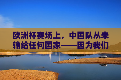 欧洲杯赛场上,中国队从未输给任何国家——因为我们从未参赛,欧洲杯赛场,中国队未尝败绩的真相,从未参赛 欧洲杯赛场上,中国队从未输给任何国家——因为我们从未参赛,欧洲杯赛场,中国队未尝败绩的真相,从未参赛