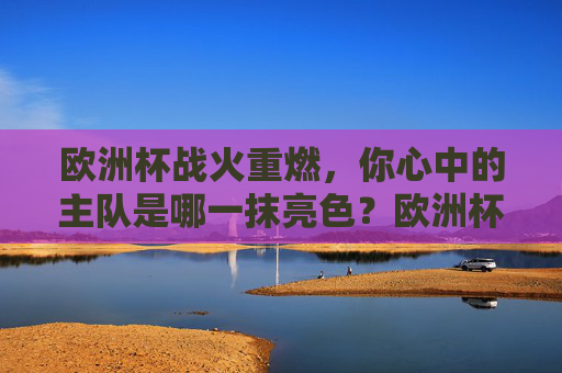 欧洲杯战火重燃,你心中的主队是哪一抹亮色?欧洲杯战火重燃,哪抹亮色是你的主队? 欧洲杯战火重燃,你心中的主队是哪一抹亮色?欧洲杯战火重燃,哪抹亮色是你的主队?