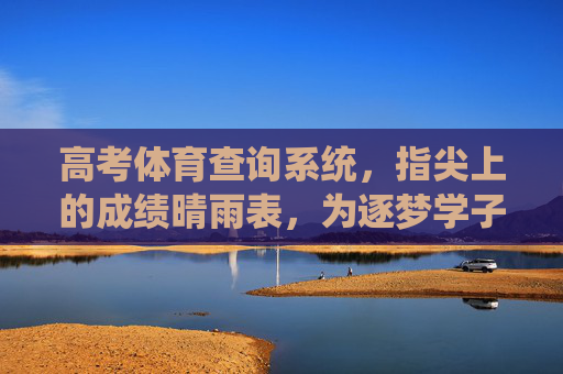 高考体育查询系统，指尖上的成绩晴雨表，为逐梦学子保驾护航，高考体育查询系统，指尖上的成绩晴雨表，护航逐梦学子