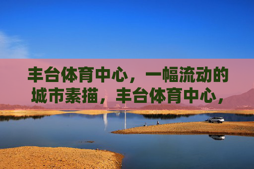 丰台体育中心，一幅流动的城市素描，丰台体育中心，流动的城市素描