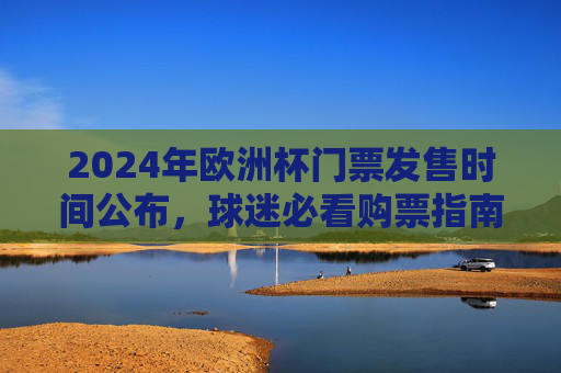 2024年欧洲杯门票发售时间公布,球迷必看购票指南,2024欧洲杯门票发售时间公布,球迷必看购票指南 2024年欧洲杯门票发售时间公布,球迷必看购票指南,2024欧洲杯门票发售时间公布,球迷必看购票指南