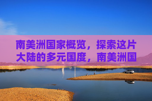 南美洲国家概览,探索这片大陆的多元国度,南美洲国家概览,探索多元国度 南美洲国家概览,探索这片大陆的多元国度,南美洲国家概览,探索多元国度