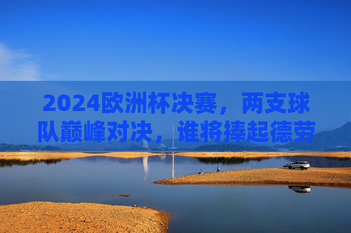 2024欧洲杯决赛,两支球队巅峰对决,谁将捧起德劳内杯?2024欧洲杯决赛巅峰对决,谁将捧起德劳内杯? 2024欧洲杯决赛,两支球队巅峰对决,谁将捧起德劳内杯?2024欧洲杯决赛巅峰对决,谁将捧起德劳内杯?