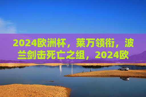 2024欧洲杯,莱万领衔,波兰剑击死亡之组,2024欧洲杯莱万领衔波兰剑指死亡之组 2024欧洲杯,莱万领衔,波兰剑击死亡之组,2024欧洲杯莱万领衔波兰剑指死亡之组