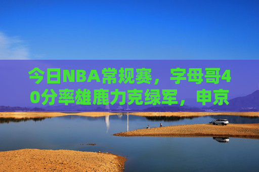 今日NBA常规赛,字母哥40分率雄鹿力克绿军,申京三双助火箭爆冷,詹姆斯三双湖人逆转,今日NBA常规赛,字母哥40分率雄鹿克绿军,申京三双助火箭爆冷,詹姆斯三双湖人逆转 今日NBA常规赛,字母哥40分率雄鹿力克绿军,申京三双助火箭爆冷,詹姆斯三双湖人逆转,今日NBA常规赛,字母哥40分率雄鹿克绿军,申京三双助火箭爆冷,詹姆斯三双湖人逆转