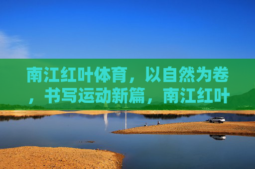 南江红叶体育,以自然为卷,书写运动新篇,南江红叶体育,自然为卷,运动新篇 南江红叶体育,以自然为卷,书写运动新篇,南江红叶体育,自然为卷,运动新篇