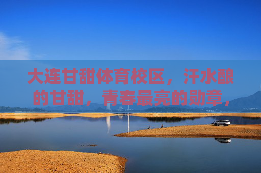 大连甘甜体育校区,汗水酿的甘甜,青春最亮的勋章,大连甘甜体育校区,汗水酿甘甜,青春亮勋章 大连甘甜体育校区,汗水酿的甘甜,青春最亮的勋章,大连甘甜体育校区,汗水酿甘甜,青春亮勋章