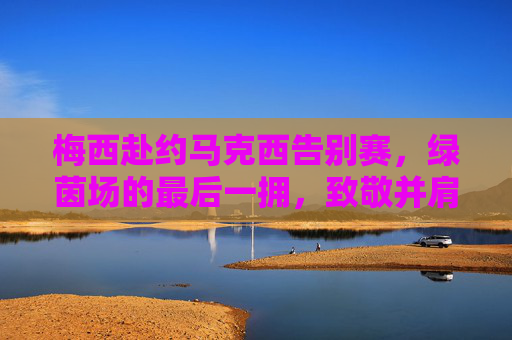 梅西赴约马克西告别赛,绿茵场的最后一拥,致敬并肩的青春岁月,梅西赴约马克西告别赛,绿茵最后一拥,致敬并肩青春 梅西赴约马克西告别赛,绿茵场的最后一拥,致敬并肩的青春岁月,梅西赴约马克西告别赛,绿茵最后一拥,致敬并肩青春
