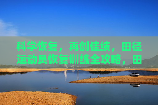 科学恢复,再创佳绩,田径运动员恢复训练全攻略,田径运动员科学恢复训练全攻略 科学恢复,再创佳绩,田径运动员恢复训练全攻略,田径运动员科学恢复训练全攻略