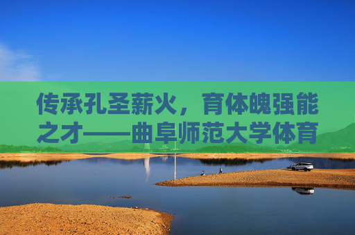 传承孔圣薪火，育体魄强能之才——曲阜师范大学体育硕士培养之路，传承孔圣薪火，育体魄强能之才——曲阜师范大学体育硕士培养之路