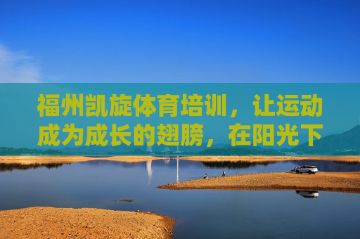 福州凯旋体育培训,让运动成为成长的翅膀,在阳光下绽放活力,福州凯旋体育培训,以运动为翼,让成长在阳光下绽放 福州凯旋体育培训,让运动成为成长的翅膀,在阳光下绽放活力,福州凯旋体育培训,以运动为翼,让成长在阳光下绽放