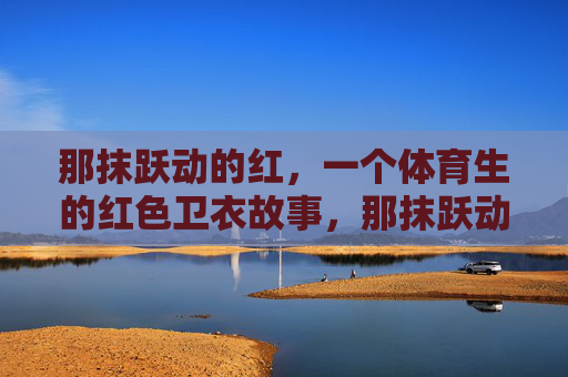 那抹跃动的红,一个体育生的红色卫衣故事,那抹跃动的红,体育生的卫衣故事 那抹跃动的红,一个体育生的红色卫衣故事,那抹跃动的红,体育生的卫衣故事