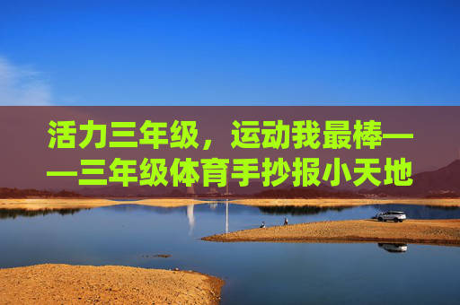 活力三年级,运动我最棒——三年级体育手抄报小天地,活力运动我最棒,三年级体育手抄报 活力三年级,运动我最棒——三年级体育手抄报小天地,活力运动我最棒,三年级体育手抄报
