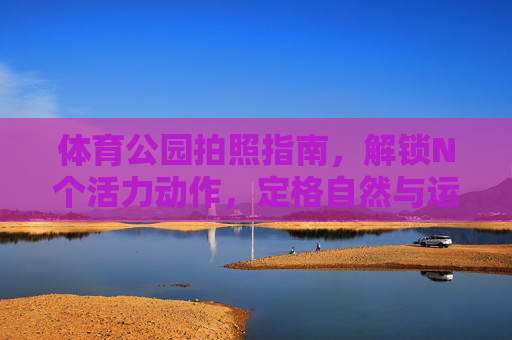 体育公园拍照指南,解锁N个活力动作,定格自然与运动的治愈瞬间,体育公园拍照指南,解锁活力动作,定格自然与运动的治愈瞬间 体育公园拍照指南,解锁N个活力动作,定格自然与运动的治愈瞬间,体育公园拍照指南,解锁活力动作,定格自然与运动的治愈瞬间