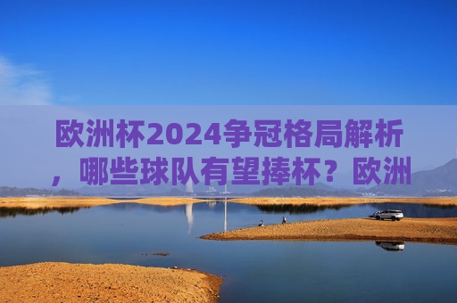 欧洲杯2024争冠格局解析,哪些球队有望捧杯?欧洲杯2024争冠格局解析,哪些球队有望捧杯? 欧洲杯2024争冠格局解析,哪些球队有望捧杯?欧洲杯2024争冠格局解析,哪些球队有望捧杯?