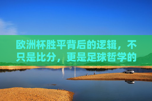 欧洲杯胜平背后的逻辑,不只是比分,更是足球哲学的缩影,欧洲杯胜平,比分背后的足球哲学缩影 欧洲杯胜平背后的逻辑,不只是比分,更是足球哲学的缩影,欧洲杯胜平,比分背后的足球哲学缩影