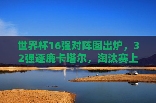 世界杯16强对阵图出炉,32强逐鹿卡塔尔,淘汰赛上演巅峰对决,世界杯16强对阵图出炉,淘汰赛巅峰对决上演 世界杯16强对阵图出炉,32强逐鹿卡塔尔,淘汰赛上演巅峰对决,世界杯16强对阵图出炉,淘汰赛巅峰对决上演