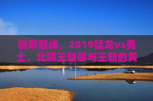 宿命巅峰,2019猛龙vs勇士,北境王登基与王朝的黄昏,宿命巅峰,2019猛龙vs勇士,北境王登基与王朝黄昏 宿命巅峰,2019猛龙vs勇士,北境王登基与王朝的黄昏,宿命巅峰,2019猛龙vs勇士,北境王登基与王朝黄昏