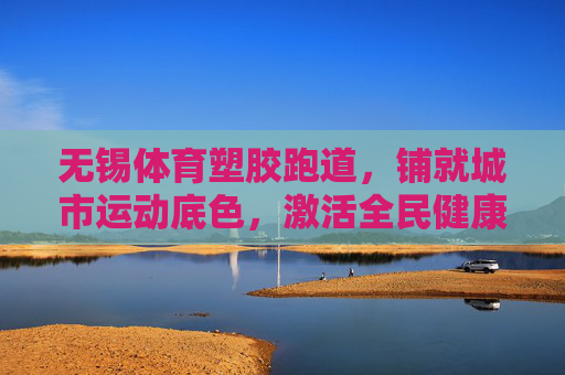 无锡体育塑胶跑道,铺就城市运动底色,激活全民健康活力,无锡体育塑胶跑道,铺就运动底色,激活全民活力 无锡体育塑胶跑道,铺就城市运动底色,激活全民健康活力,无锡体育塑胶跑道,铺就运动底色,激活全民活力
