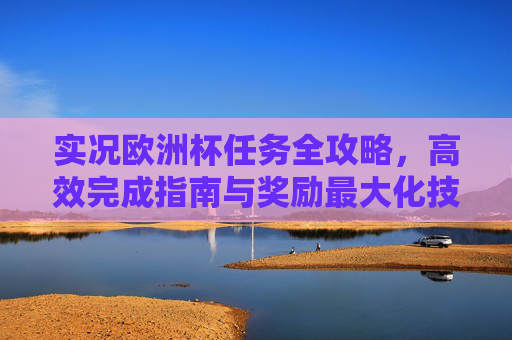实况欧洲杯任务全攻略,高效完成指南与奖励最大化技巧,实况欧洲杯任务全攻略,高效完成与奖励最大化技巧 实况欧洲杯任务全攻略,高效完成指南与奖励最大化技巧,实况欧洲杯任务全攻略,高效完成与奖励最大化技巧