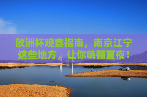 欧洲杯观赛指南，南京江宁这些地方，让你嗨翻夏夜！南京江宁欧洲杯观赛指南，嗨翻夏夜看球！