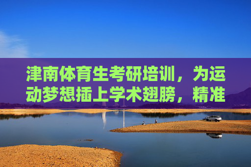 津南体育生考研培训，为运动梦想插上学术翅膀，精准助力上岸之路，津南体育生考研培训，学术筑梦，精准上岸