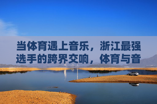当体育遇上音乐,浙江最强选手的跨界交响,体育与音乐的交响,浙江最强选手跨界 当体育遇上音乐,浙江最强选手的跨界交响,体育与音乐的交响,浙江最强选手跨界