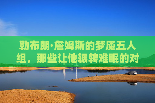 勒布朗·詹姆斯的梦魇五人组,那些让他辗转难眠的对手,勒布朗·詹姆斯的梦魇五人组,让他辗转难眠的对手 勒布朗·詹姆斯的梦魇五人组,那些让他辗转难眠的对手,勒布朗·詹姆斯的梦魇五人组,让他辗转难眠的对手