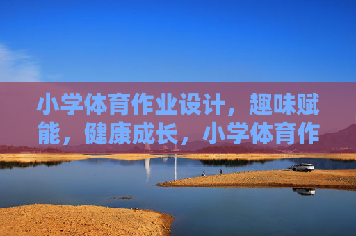 小学体育作业设计,趣味赋能,健康成长,小学体育作业设计,趣味赋能,健康成长 小学体育作业设计,趣味赋能,健康成长,小学体育作业设计,趣味赋能,健康成长
